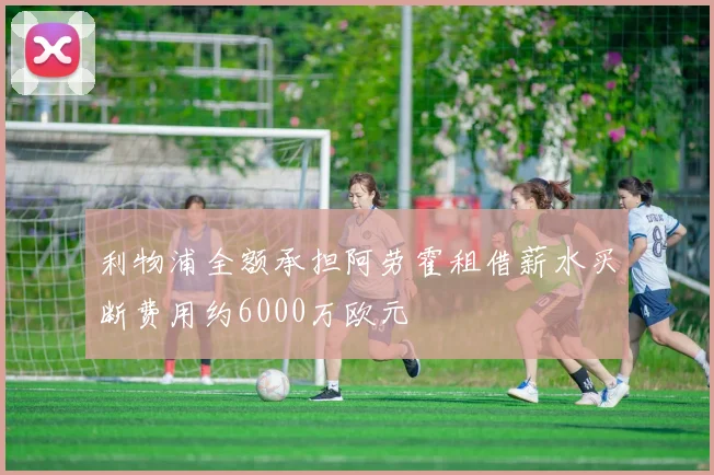 利物浦全额承担阿劳霍租借薪水买断费用约6000万欧元