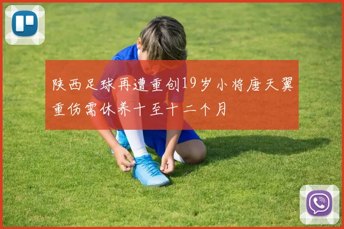 陕西足球再遭重创19岁小将唐天翼重伤需休养十至十二个月