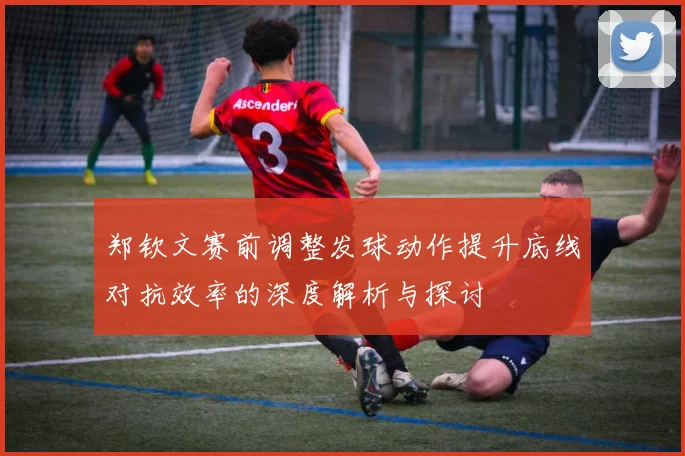 郑钦文赛前调整发球动作提升底线对抗效率的深度解析与探讨