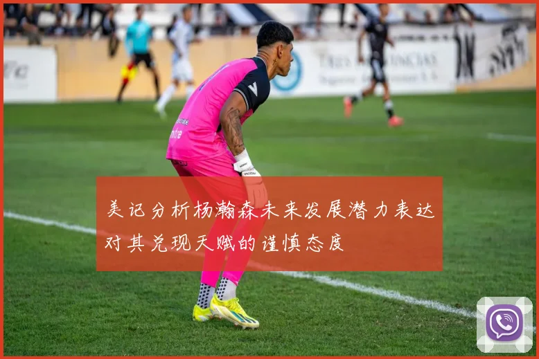 美记分析杨瀚森未来发展潜力表达对其兑现天赋的谨慎态度