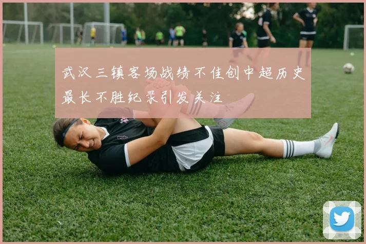 武汉三镇客场战绩不佳创中超历史最长不胜纪录引发关注