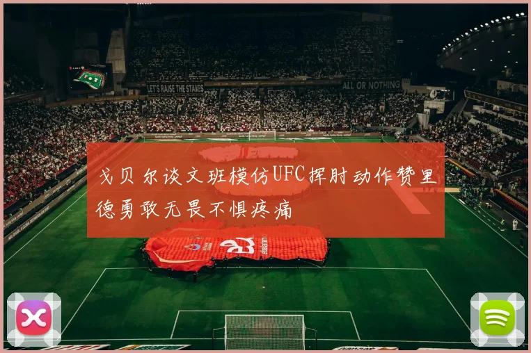 戈贝尔谈文班模仿UFC挥肘动作赞里德勇敢无畏不惧疼痛