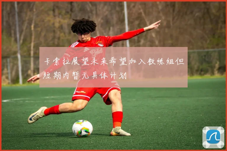 卡索拉展望未来希望加入教练组但短期内暂无具体计划