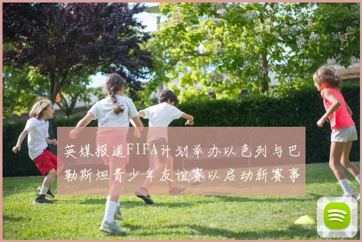 英媒报道FIFA计划举办以色列与巴勒斯坦青少年友谊赛以启动新赛事