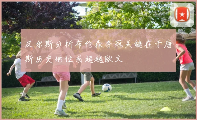 皮尔斯分析布伦森夺冠关键在于唐斯历史地位或超越欧文
