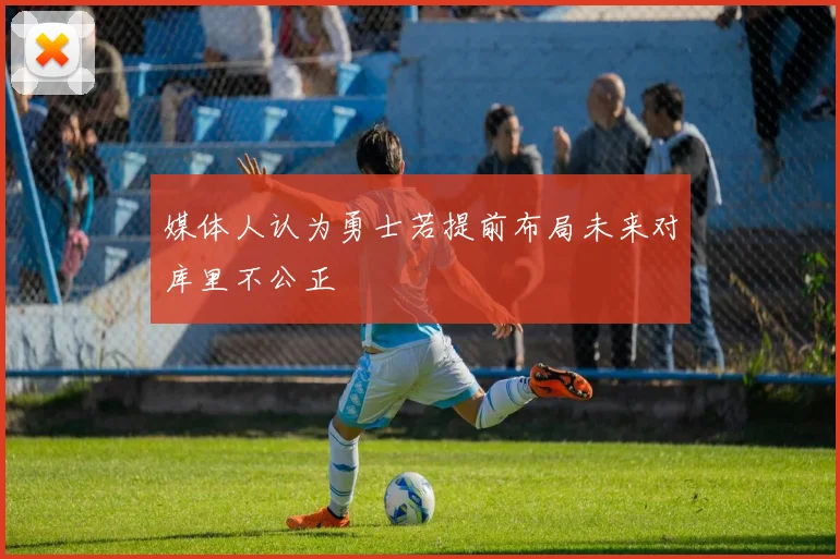 媒体人认为勇士若提前布局未来对库里不公正