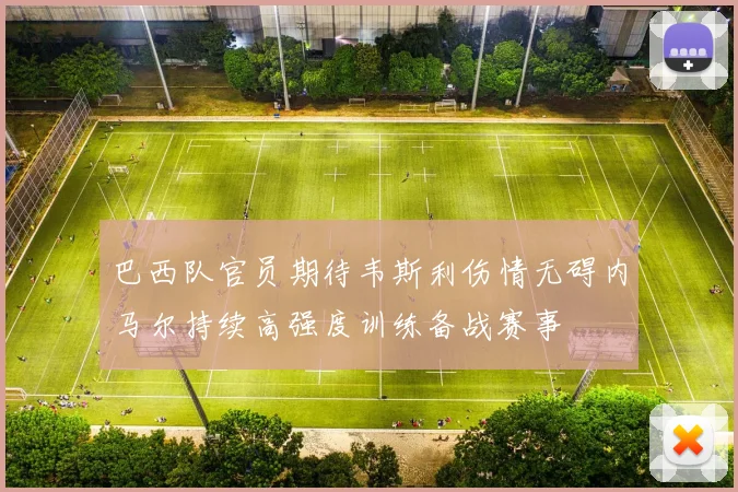 巴西队官员期待韦斯利伤情无碍内马尔持续高强度训练备战赛事