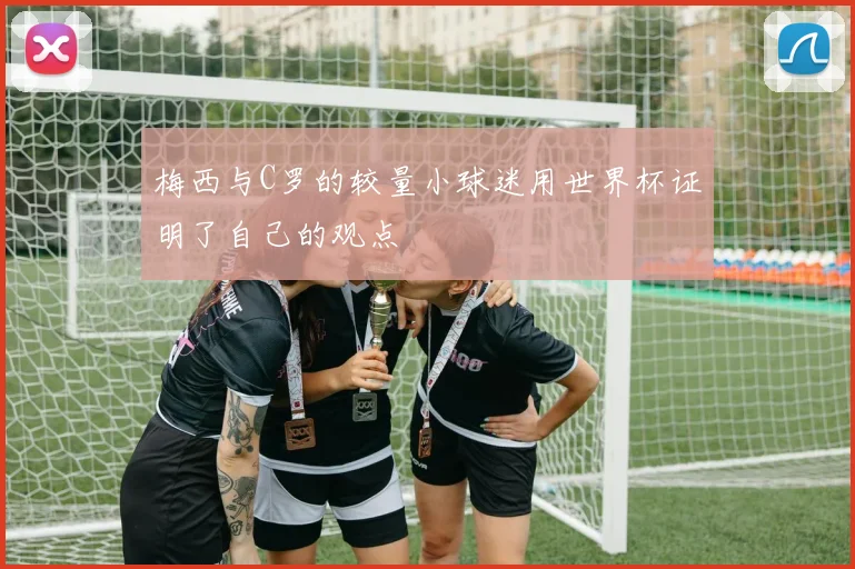梅西与C罗的较量小球迷用世界杯证明了自己的观点