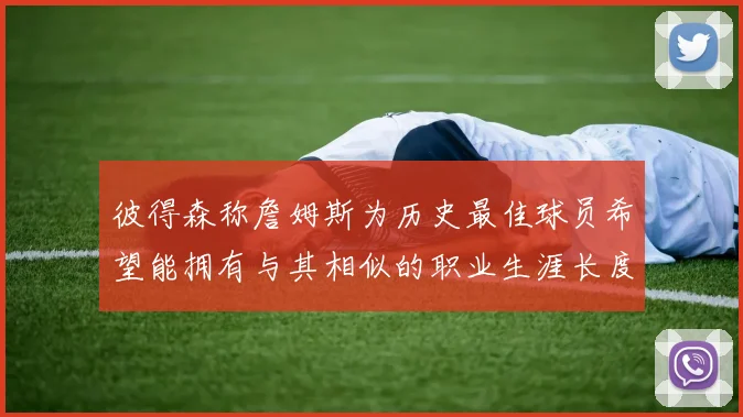 彼得森称詹姆斯为历史最佳球员希望能拥有与其相似的职业生涯长度