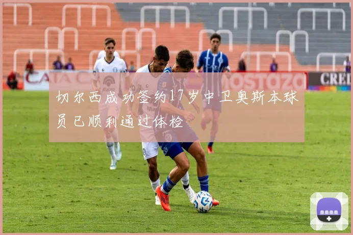 切尔西成功签约17岁中卫奥斯本球员已顺利通过体检