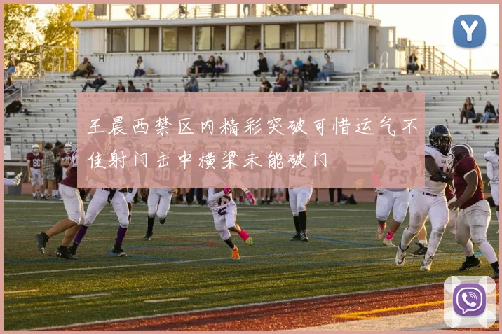 王晨西禁区内精彩突破可惜运气不佳射门击中横梁未能破门