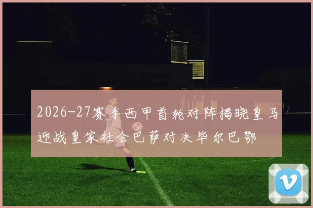 2026-27赛季西甲首轮对阵揭晓皇马迎战皇家社会巴萨对决毕尔巴鄂