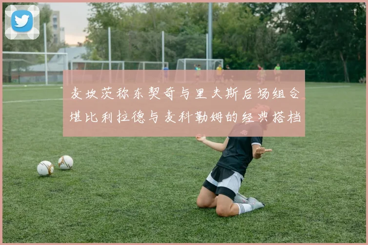 麦坎茨称东契奇与里夫斯后场组合堪比利拉德与麦科勒姆的经典搭档