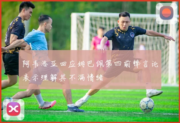 阿韦洛亚回应姆巴佩第四前锋言论表示理解其不满情绪