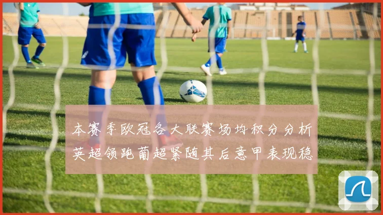 本赛季欧冠各大联赛场均积分分析英超领跑葡超紧随其后意甲表现稳健