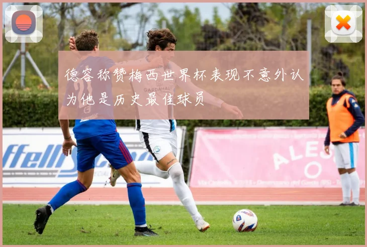 德容称赞梅西世界杯表现不意外认为他是历史最佳球员