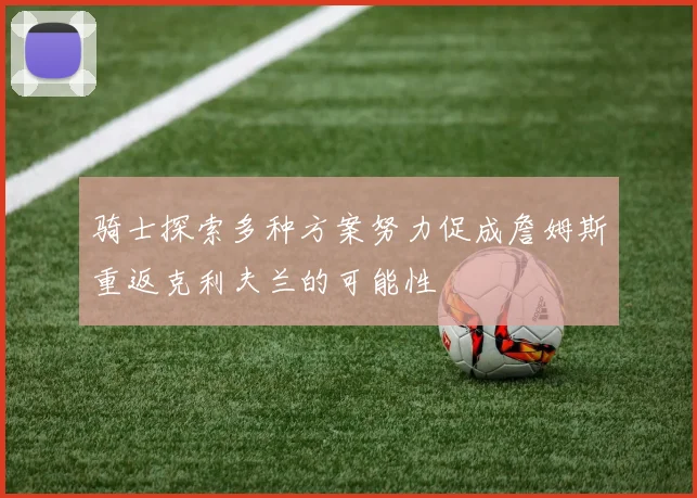 骑士探索多种方案努力促成詹姆斯重返克利夫兰的可能性