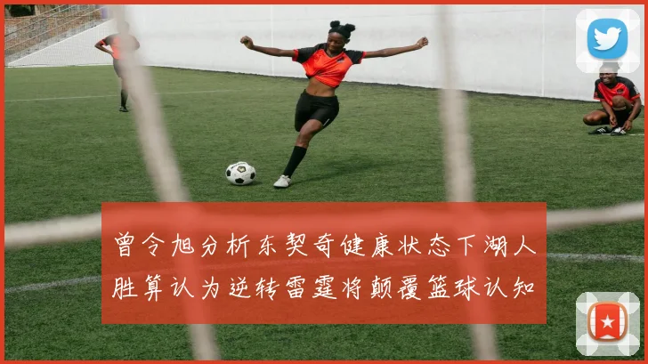 曾令旭分析东契奇健康状态下湖人胜算认为逆转雷霆将颠覆篮球认知