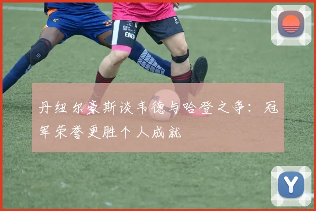 丹纽尔豪斯谈韦德与哈登之争：冠军荣誉更胜个人成就