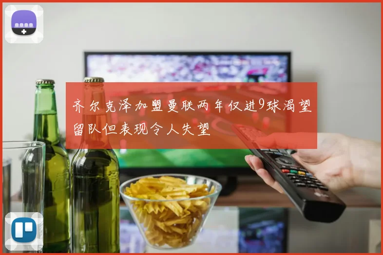 齐尔克泽加盟曼联两年仅进9球渴望留队但表现令人失望