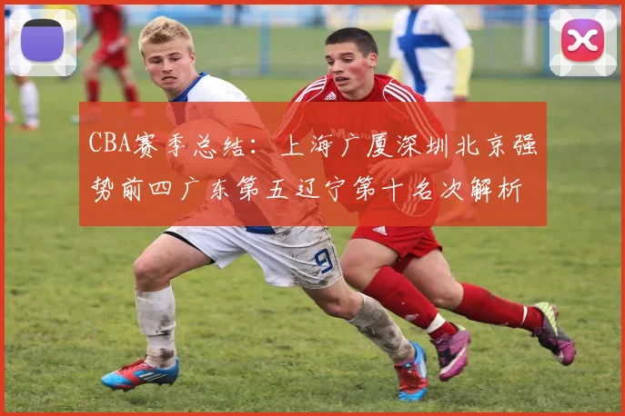 CBA赛季总结：上海广厦深圳北京强势前四广东第五辽宁第十名次解析