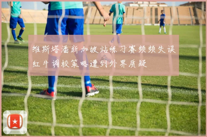 维斯塔潘新加坡站练习赛频频失误红牛调校策略遭到外界质疑