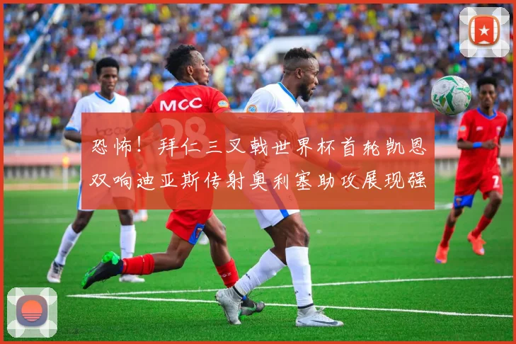 恐怖！拜仁三叉戟世界杯首轮凯恩双响迪亚斯传射奥利塞助攻展现强大实力