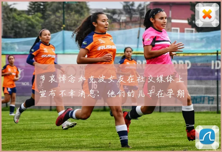 节哀悼念加克波女友在社交媒体上宣布不幸消息：他们的儿子在孕期夭折