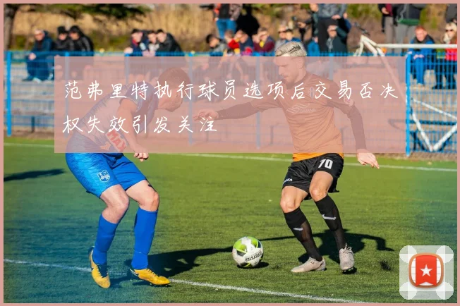 范弗里特执行球员选项后交易否决权失效引发关注