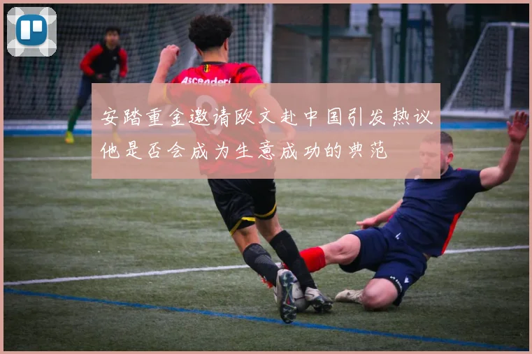 安踏重金邀请欧文赴中国引发热议他是否会成为生意成功的典范