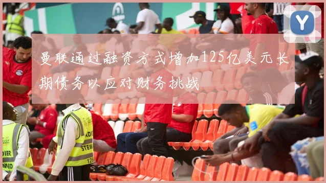 曼联通过融资方式增加125亿美元长期债务以应对财务挑战