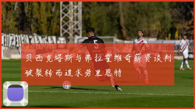 贝西克塔斯与弗拉霍维奇薪资谈判破裂转而追求劳里恩特