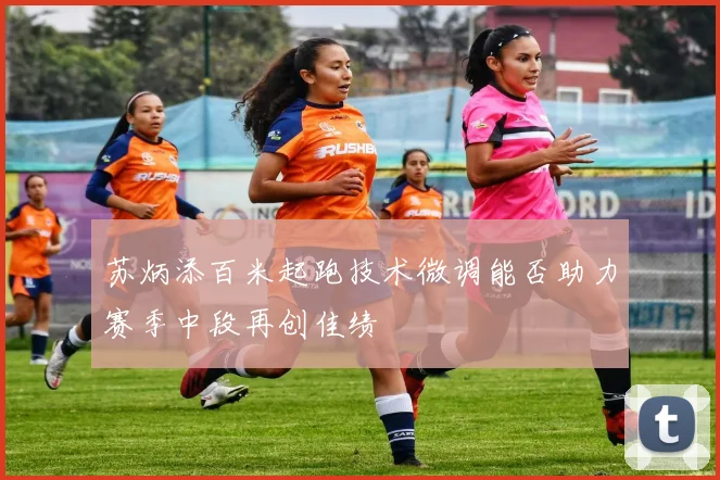 苏炳添百米起跑技术微调能否助力赛季中段再创佳绩