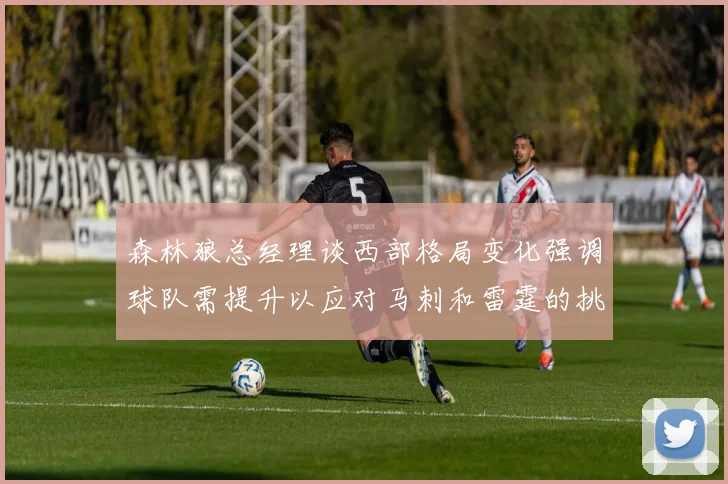 森林狼总经理谈西部格局变化强调球队需提升以应对马刺和雷霆的挑战