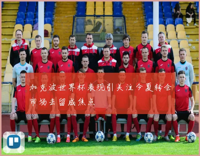 加克波世界杯表现引关注今夏转会市场去留成焦点
