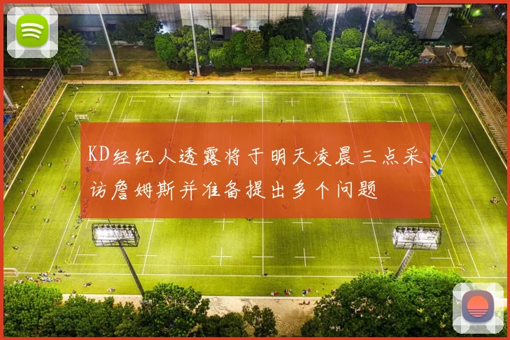 KD经纪人透露将于明天凌晨三点采访詹姆斯并准备提出多个问题
