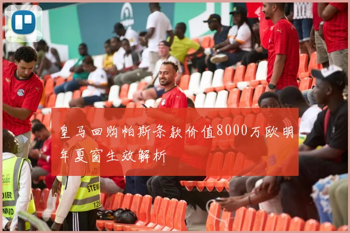 皇马回购帕斯条款价值8000万欧明年夏窗生效解析