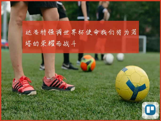 达洛特强调世界杯使命我们将为若塔的荣耀而战斗